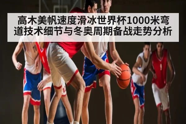 高木美帆速度滑冰世界杯1000米弯道技术细节与冬奥周期备战走势分析